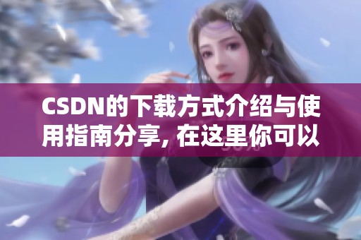 CSDN的下载方式介绍与使用指南分享, 在这里你可以获得更多实用信息。
