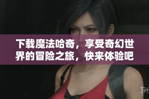 下载魔法哈奇，享受奇幻世界的冒险之旅，快来体验吧