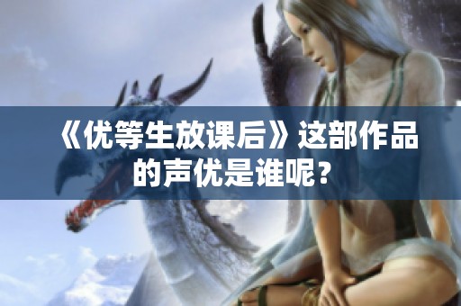 《优等生放课后》这部作品的声优是谁呢？