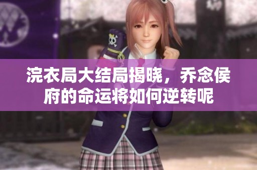 浣衣局大结局揭晓，乔念侯府的命运将如何逆转呢