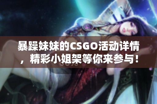 暴躁妹妹的CSGO活动详情，精彩小姐架等你来参与！