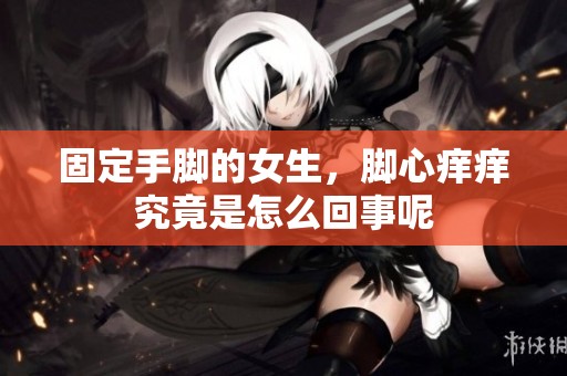 固定手脚的女生，脚心痒痒究竟是怎么回事呢