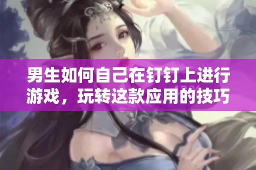 男生如何自己在钉钉上进行游戏，玩转这款应用的技巧与方法