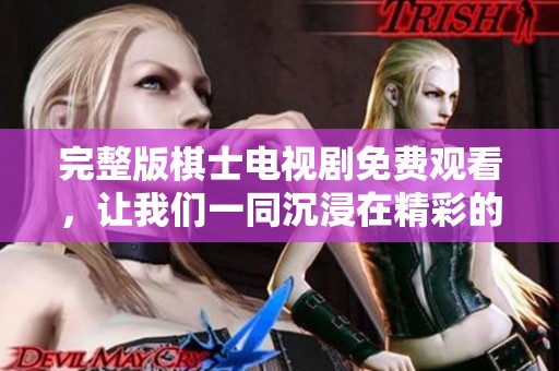 完整版棋士电视剧免费观看，让我们一同沉浸在精彩的棋艺对决中