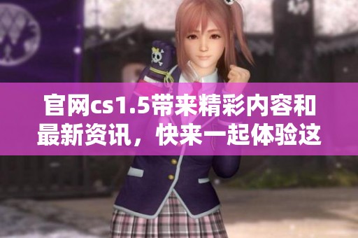 官网cs1.5带来精彩内容和最新资讯，快来一起体验这个经典游戏吧！