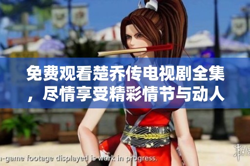 免费观看楚乔传电视剧全集，尽情享受精彩情节与动人故事
