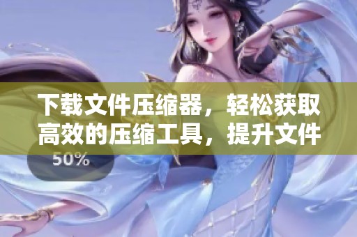 下载文件压缩器，轻松获取高效的压缩工具，提升文件管理效率