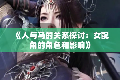 《人与马的关系探讨：女配角的角色和影响》