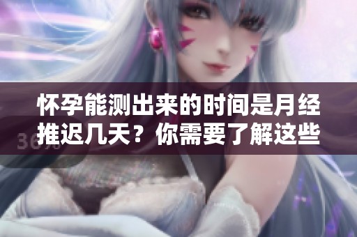 怀孕能测出来的时间是月经推迟几天？你需要了解这些信息