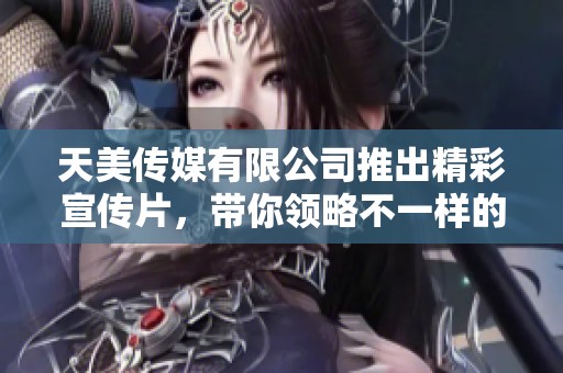 天美传媒有限公司推出精彩宣传片，带你领略不一样的视听盛宴