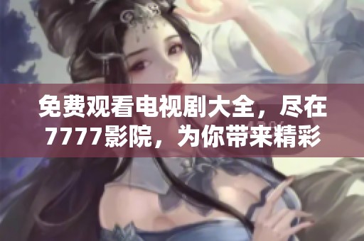免费观看电视剧大全，尽在7777影院，为你带来精彩影视体验！