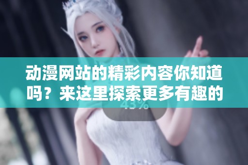 动漫网站的精彩内容你知道吗？来这里探索更多有趣的动漫世界吧！