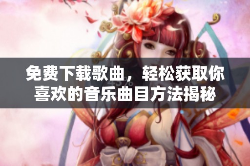免费下载歌曲，轻松获取你喜欢的音乐曲目方法揭秘