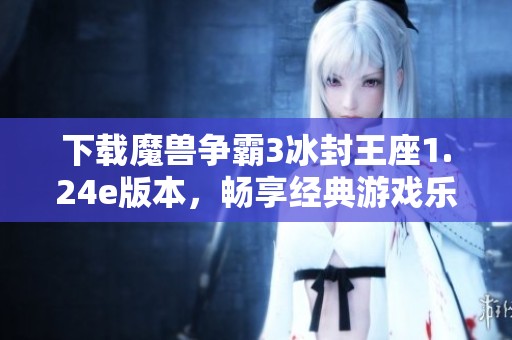 下载魔兽争霸3冰封王座1.24e版本，畅享经典游戏乐趣与精彩内容