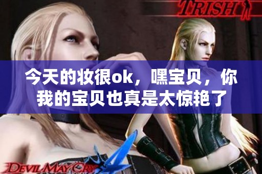 今天的妆很ok，嘿宝贝，你我的宝贝也真是太惊艳了