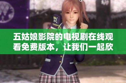 五姑娘影院的电视剧在线观看免费版本，让我们一起欣赏这部精彩剧集吧