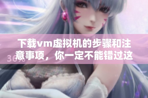 下载vm虚拟机的步骤和注意事项，你一定不能错过这篇指南