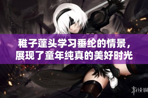 稚子蓬头学习垂纶的情景，展现了童年纯真的美好时光