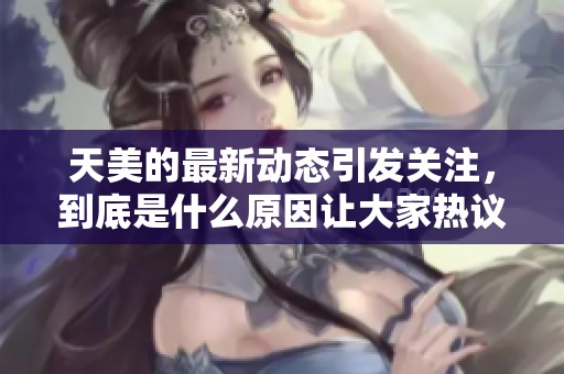 天美的最新动态引发关注，到底是什么原因让大家热议？