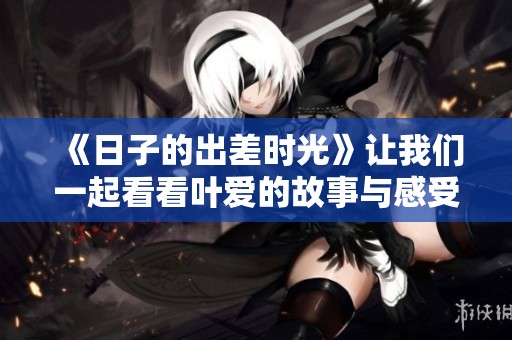 《日子的出差时光》让我们一起看看叶爱的故事与感受