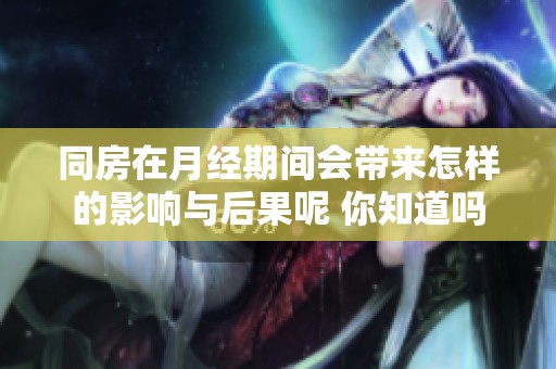同房在月经期间会带来怎样的影响与后果呢 你知道吗