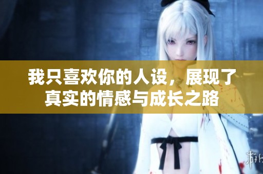 我只喜欢你的人设，展现了真实的情感与成长之路