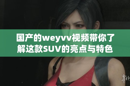 国产的weyvv视频带你了解这款SUV的亮点与特色