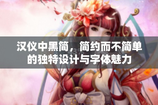 汉仪中黑简，简约而不简单的独特设计与字体魅力