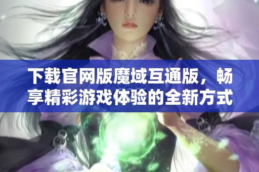 下载官网版魔域互通版，畅享精彩游戏体验的全新方式
