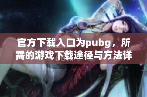 官方下载入口为pubg，所需的游戏下载途径与方法详解