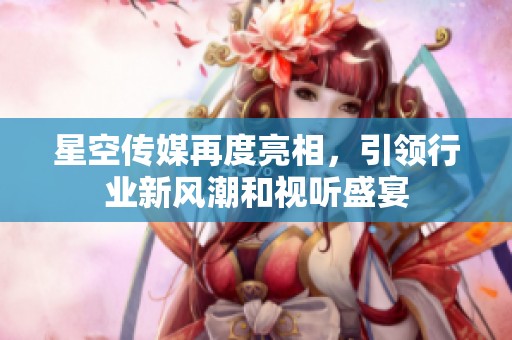 星空传媒再度亮相，引领行业新风潮和视听盛宴