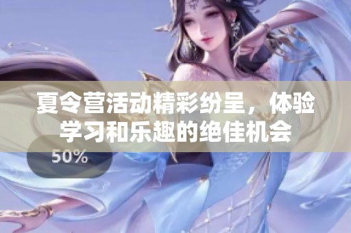 夏令营活动精彩纷呈，体验学习和乐趣的绝佳机会