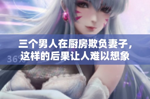 三个男人在厨房欺负妻子，这样的后果让人难以想象
