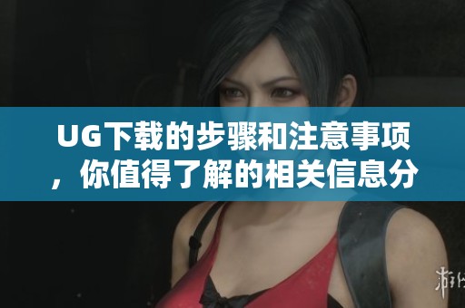 UG下载的步骤和注意事项，你值得了解的相关信息分享