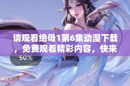 请观看绝母1第6集动漫下载，免费观看精彩内容，快来体验吧！