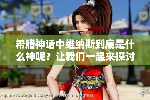 希腊神话中维纳斯到底是什么神呢？让我们一起来探讨一下。