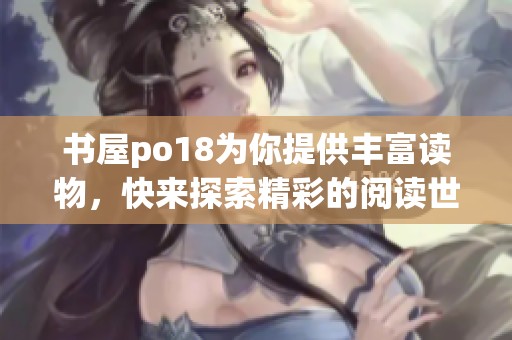 书屋po18为你提供丰富读物，快来探索精彩的阅读世界吧