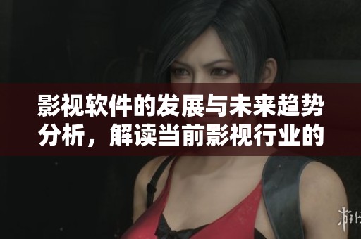 影视软件的发展与未来趋势分析，解读当前影视行业的变革与机遇