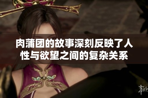 肉蒲团的故事深刻反映了人性与欲望之间的复杂关系