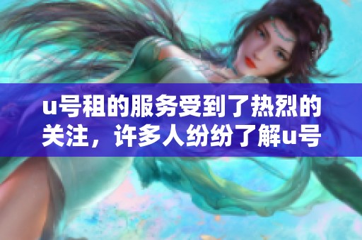 u号租的服务受到了热烈的关注，许多人纷纷了解u号租带来的便利和优势