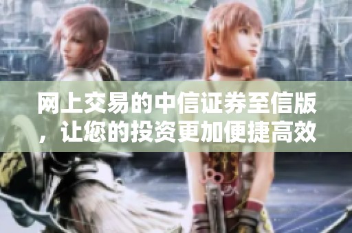 网上交易的中信证券至信版，让您的投资更加便捷高效