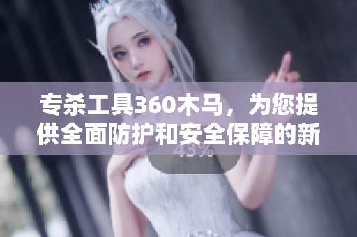 专杀工具360木马，为您提供全面防护和安全保障的新选择