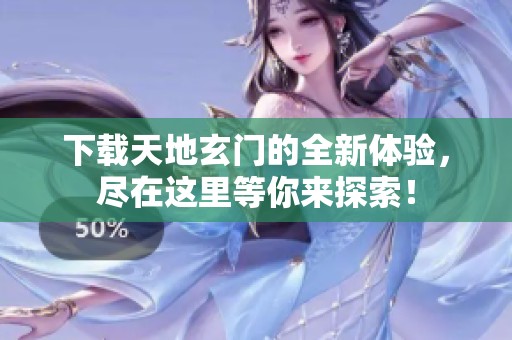 下载天地玄门的全新体验，尽在这里等你来探索！