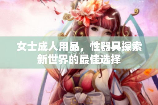 女士**用品，性器具探索新世界的最佳选择