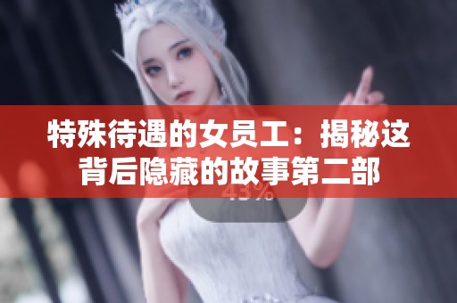 特殊待遇的女员工：揭秘这背后隐藏的故事第二部