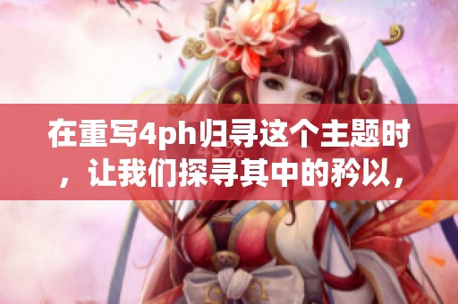 在重写4ph归寻这个主题时，让我们探寻其中的矜以，深入理解其背后的意义。