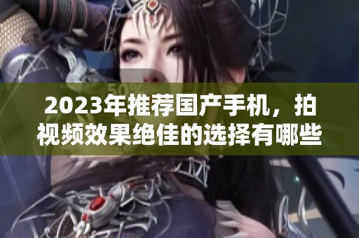 2023年推荐国产手机，拍视频效果绝佳的选择有哪些