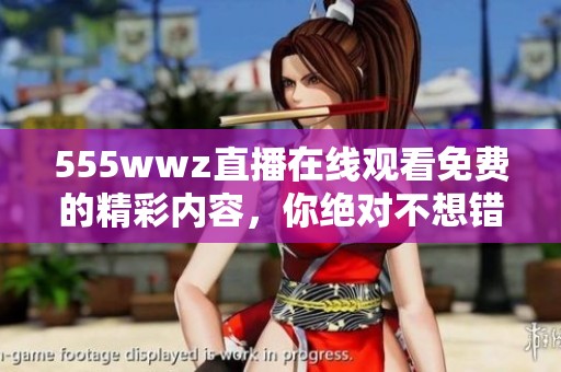 555wwz直播在线观看免费的精彩内容，你绝对不想错过！