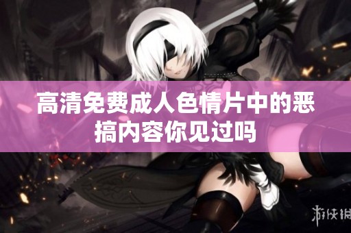 高清免费****片中的恶搞内容你见过吗