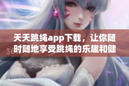 天天跳绳app下载，让你随时随地享受跳绳的乐趣和健康益处